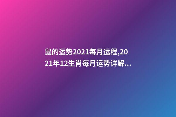 鼠的运势2021每月运程,2021年12生肖每月运势详解 属鼠人2021年每月运势运程每月-第1张-观点-玄机派